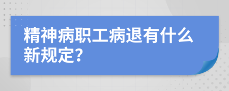 精神病职工病退有什么新规定？