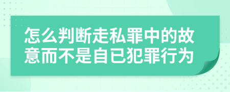怎么判断走私罪中的故意而不是自已犯罪行为