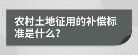 农村土地征用的补偿标准是什么？