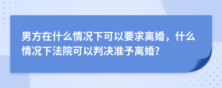 男方在什么情况下可以要求离婚，什么情况下法院可以判决准予离婚?