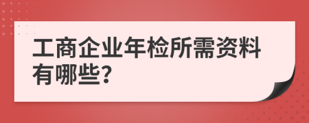 工商企业年检所需资料有哪些？