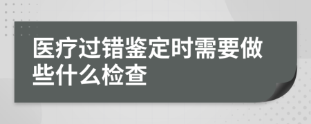 医疗过错鉴定时需要做些什么检查