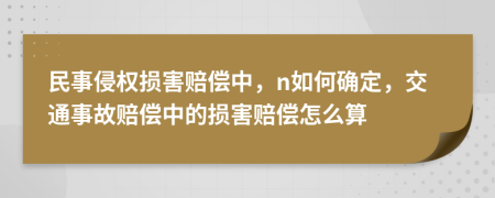  民事侵权损害赔偿中，n如何确定，交通事故赔偿中的损害赔偿怎么算