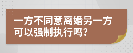 一方不同意离婚另一方可以强制执行吗？