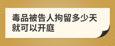 毒品被告人拘留多少天就可以开庭