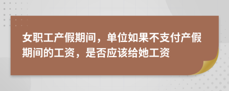 女职工产假期间，单位如果不支付产假期间的工资，是否应该给她工资