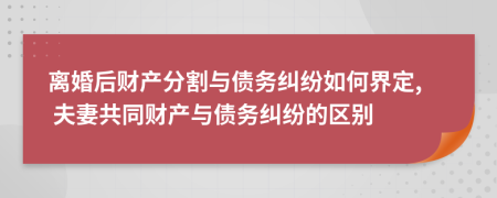 离婚后财产分割与债务纠纷如何界定, 夫妻共同财产与债务纠纷的区别