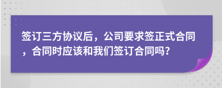 签订三方协议后，公司要求签正式合同，合同时应该和我们签订合同吗？