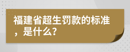 福建省超生罚款的标准，是什么？