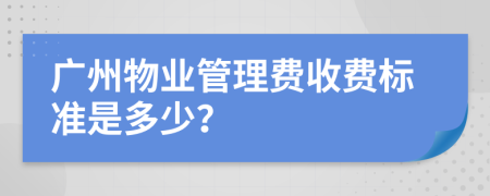 广州物业管理费收费标准是多少？