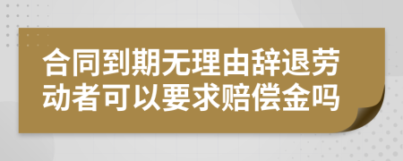 合同到期无理由辞退劳动者可以要求赔偿金吗