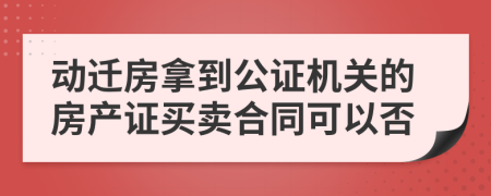 动迁房拿到公证机关的房产证买卖合同可以否