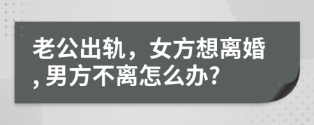 老公出轨，女方想离婚, 男方不离怎么办?