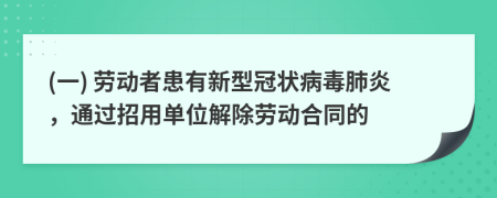 (一) 劳动者患有新型冠状病毒肺炎，通过招用单位解除劳动合同的