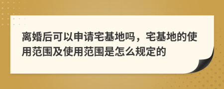 离婚后可以申请宅基地吗，宅基地的使用范围及使用范围是怎么规定的