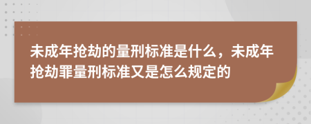 未成年抢劫的量刑标准是什么，未成年抢劫罪量刑标准又是怎么规定的