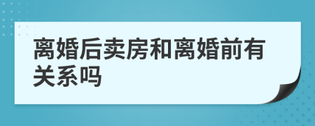 离婚后卖房和离婚前有关系吗