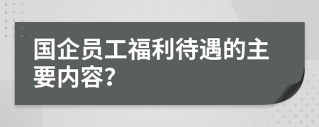 国企员工福利待遇的主要内容？