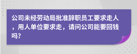 公司未经劳动局批准辞职员工要求走人，用人单位要求走，请问公司能要回钱吗？