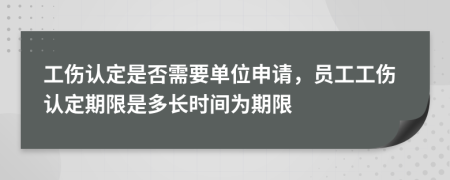 工伤认定是否需要单位申请，员工工伤认定期限是多长时间为期限