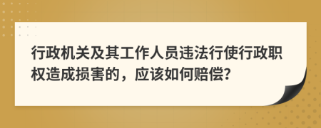 行政机关及其工作人员违法行使行政职权造成损害的，应该如何赔偿？