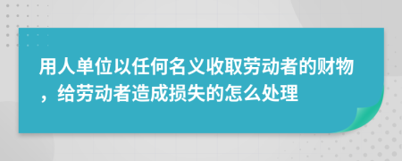 用人单位以任何名义收取劳动者的财物，给劳动者造成损失的怎么处理