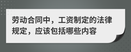 劳动合同中，工资制定的法律规定，应该包括哪些内容