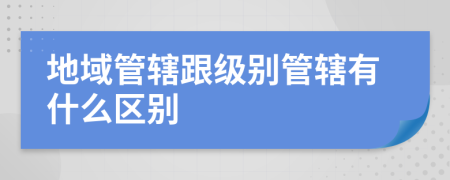 地域管辖跟级别管辖有什么区别