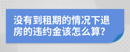 没有到租期的情况下退房的违约金该怎么算？