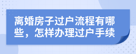 离婚房子过户流程有哪些，怎样办理过户手续