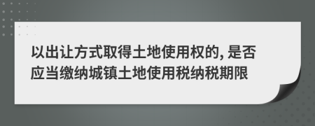 以出让方式取得土地使用权的, 是否应当缴纳城镇土地使用税纳税期限