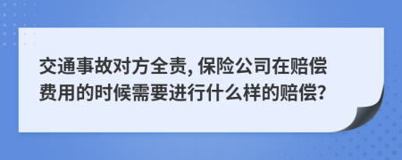 交通事故对方全责, 保险公司在赔偿费用的时候需要进行什么样的赔偿？