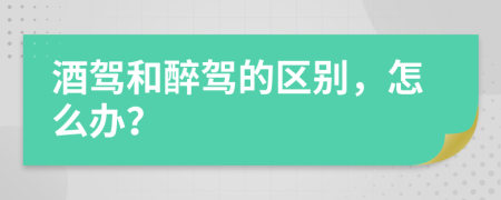 酒驾和醉驾的区别，怎么办？