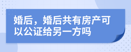 婚后，婚后共有房产可以公证给另一方吗