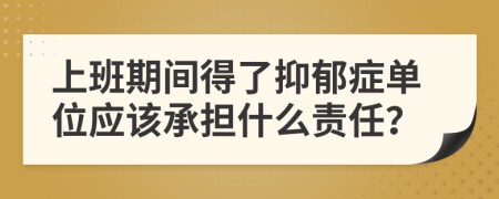 上班期间得了抑郁症单位应该承担什么责任？