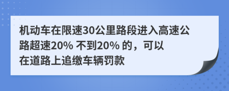 机动车在限速30公里路段进入高速公路超速20% 不到20% 的，可以在道路上追缴车辆罚款