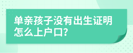 单亲孩子没有出生证明怎么上户口？