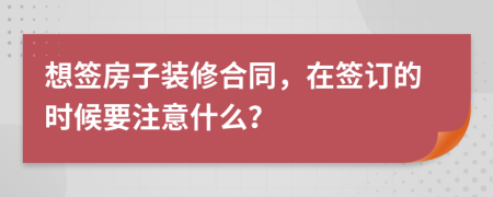 想签房子装修合同，在签订的时候要注意什么？