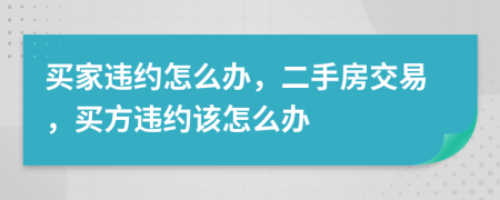 买家违约怎么办，二手房交易，买方违约该怎么办