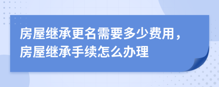 房屋继承更名需要多少费用，房屋继承手续怎么办理