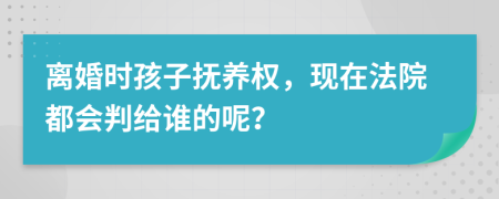 离婚时孩子抚养权，现在法院都会判给谁的呢？