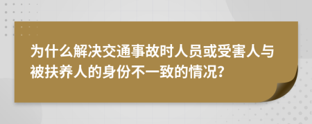  为什么解决交通事故时人员或受害人与被扶养人的身份不一致的情况？