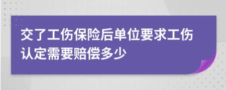 交了工伤保险后单位要求工伤认定需要赔偿多少