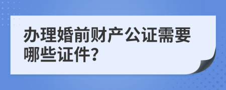 办理婚前财产公证需要哪些证件？