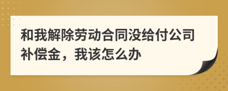 和我解除劳动合同没给付公司补偿金，我该怎么办