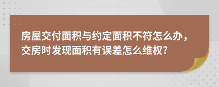 房屋交付面积与约定面积不符怎么办，交房时发现面积有误差怎么维权?