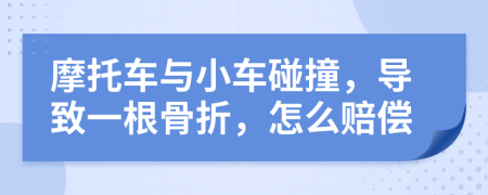 摩托车与小车碰撞，导致一根骨折，怎么赔偿