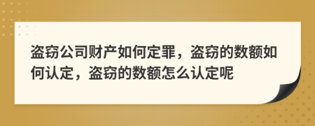 盗窃公司财产如何定罪，盗窃的数额如何认定，盗窃的数额怎么认定呢