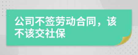 公司不签劳动合同，该不该交社保