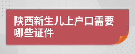 陕西新生儿上户口需要哪些证件